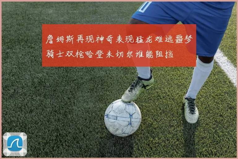 詹姆斯再现神奇表现猛龙难逃噩梦骑士双枪哈登米切尔谁能阻挡