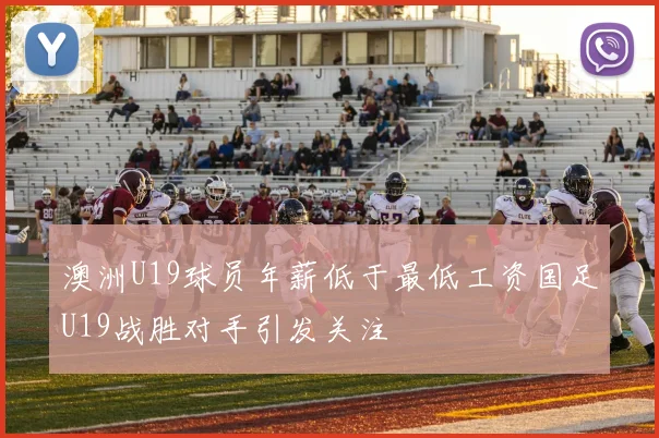 澳洲U19球员年薪低于最低工资国足U19战胜对手引发关注