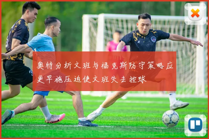 奥特分析文班与福克斯防守策略应更早施压迫使文班失去控球