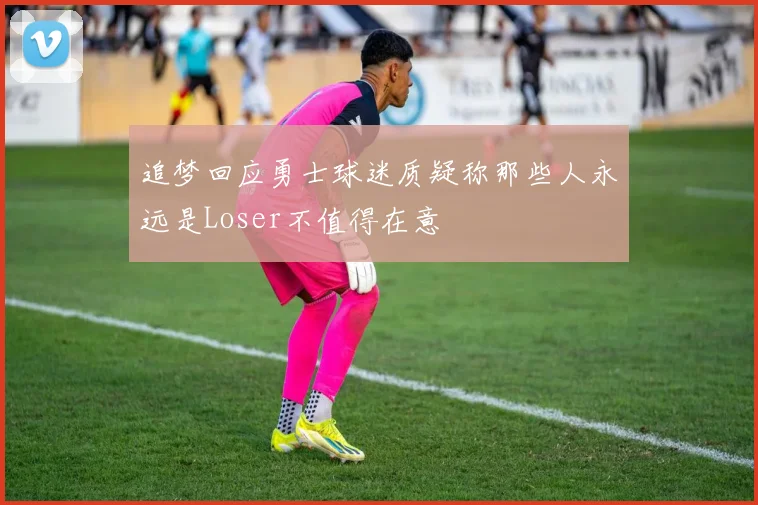 追梦回应勇士球迷质疑称那些人永远是Loser不值得在意