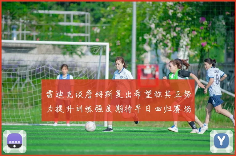 雷迪克谈詹姆斯复出希望称其正努力提升训练强度期待早日回归赛场