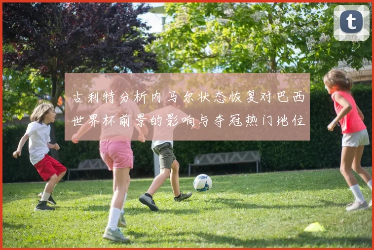 古利特分析内马尔状态恢复对巴西世界杯前景的影响与夺冠热门地位探讨