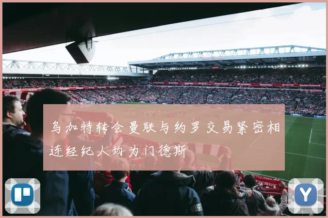 乌加特转会曼联与约罗交易紧密相连经纪人均为门德斯
