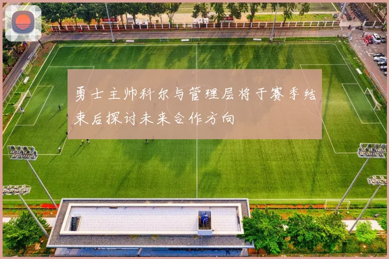 勇士主帅科尔与管理层将于赛季结束后探讨未来合作方向