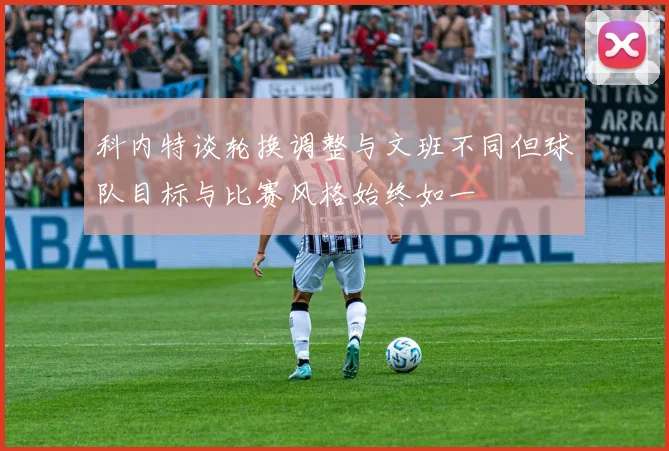 科内特谈轮换调整与文班不同但球队目标与比赛风格始终如一