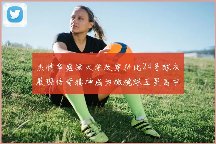 杰特华盛顿大学改穿科比24号球衣展现传奇精神成为橄榄球五星高中生