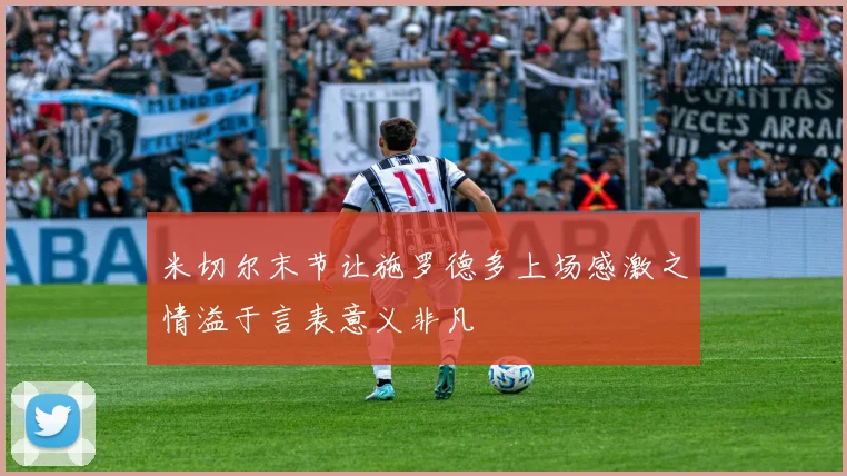 米切尔末节让施罗德多上场感激之情溢于言表意义非凡