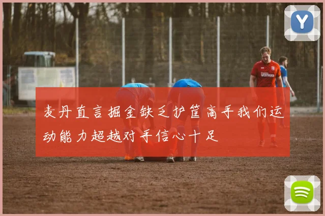 麦丹直言掘金缺乏护筐高手我们运动能力超越对手信心十足