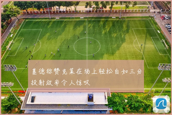 基德称赞克莱在场上轻松自如三分投射效率令人惊叹