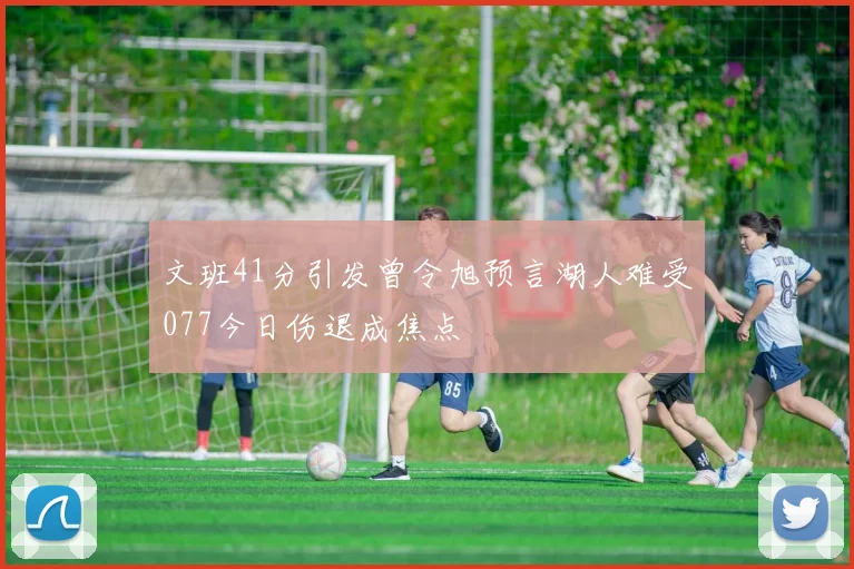 文班41分引发曾令旭预言湖人难受077今日伤退成焦点