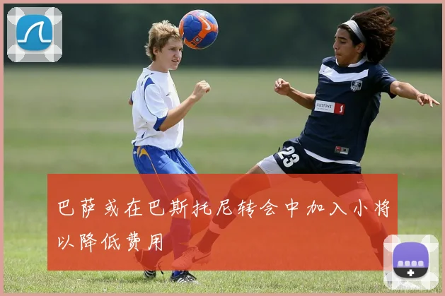 巴萨或在巴斯托尼转会中加入小将以降低费用