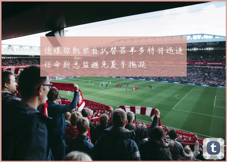 德媒称凯尔自认替罪羊多特将迅速任命新总监避免夏季拖延
