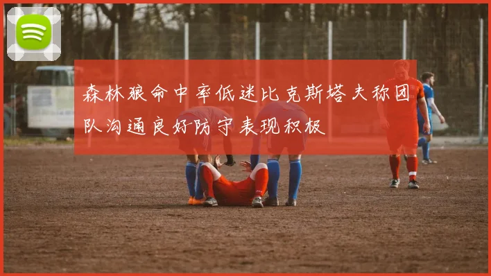 森林狼命中率低迷比克斯塔夫称团队沟通良好防守表现积极