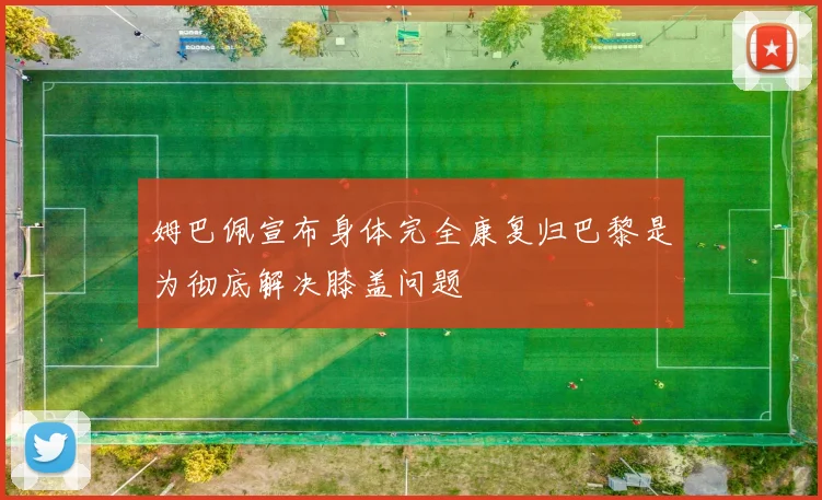 姆巴佩宣布身体完全康复归巴黎是为彻底解决膝盖问题
