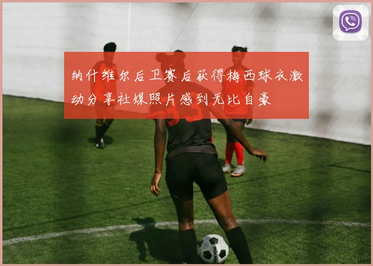 纳什维尔后卫赛后获得梅西球衣激动分享社媒照片感到无比自豪