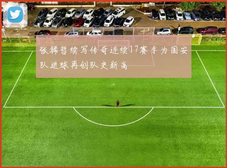 张稀哲续写传奇连续17赛季为国安队进球再创队史新高