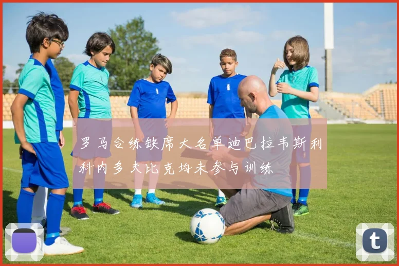罗马合练缺席大名单迪巴拉韦斯利科内多夫比克均未参与训练
