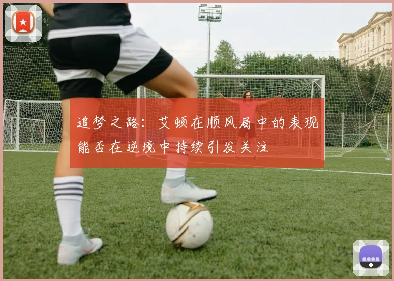 追梦之路:艾顿在顺风局中的表现能否在逆境中持续引发关注
