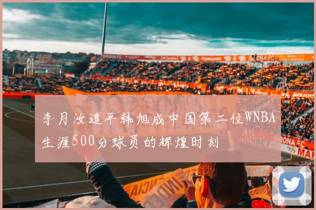 李月汝追平韩旭成中国第二位WNBA生涯500分球员的辉煌时刻