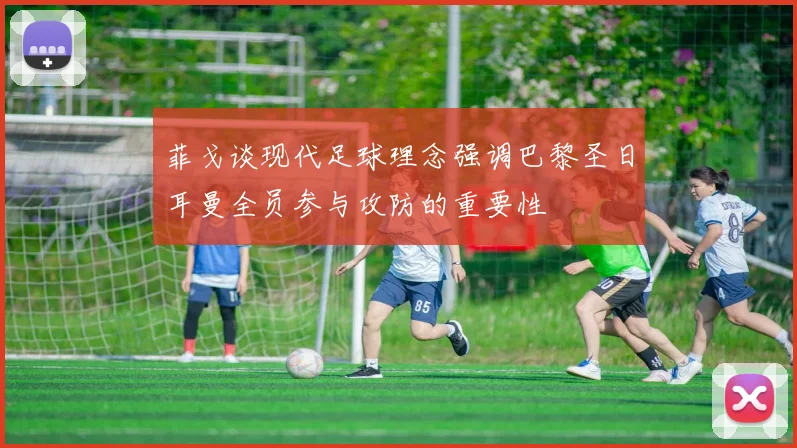 菲戈谈现代足球理念强调巴黎圣日耳曼全员参与攻防的重要性