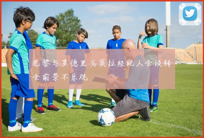 巴黎与罗德里戈莫拉经纪人会谈转会前景不乐观