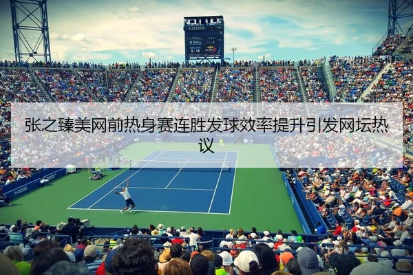 张之臻美网前热身赛连胜发球效率提升引发网坛热议