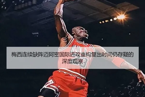 梅西连续缺阵迈阿密国际进攻重构复出时间仍存疑的深度观察